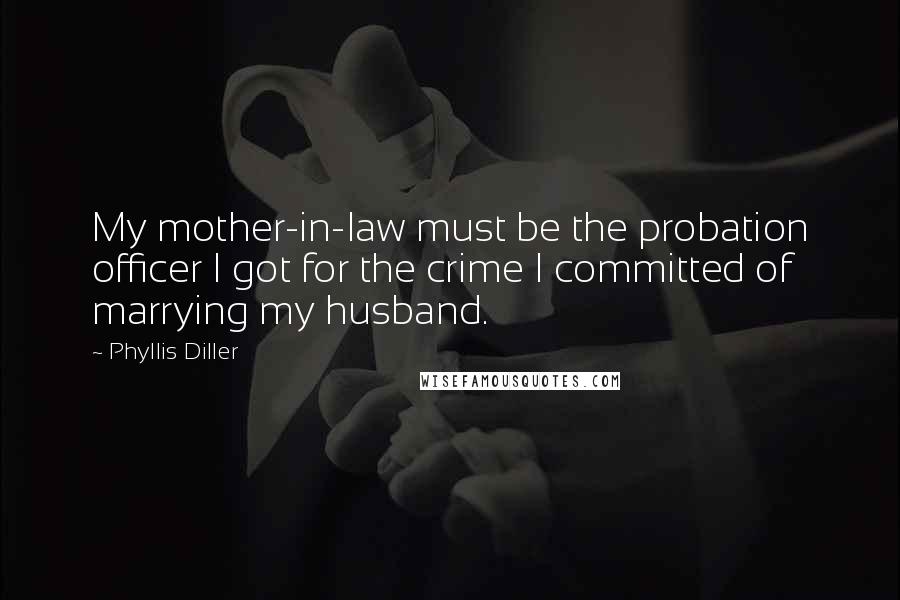 Phyllis Diller Quotes: My mother-in-law must be the probation officer I got for the crime I committed of marrying my husband.