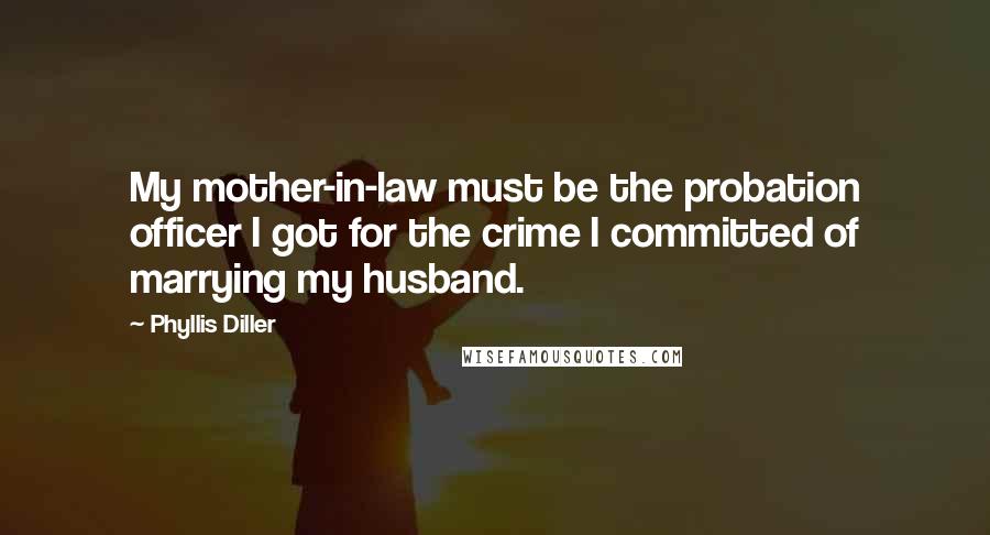 Phyllis Diller Quotes: My mother-in-law must be the probation officer I got for the crime I committed of marrying my husband.