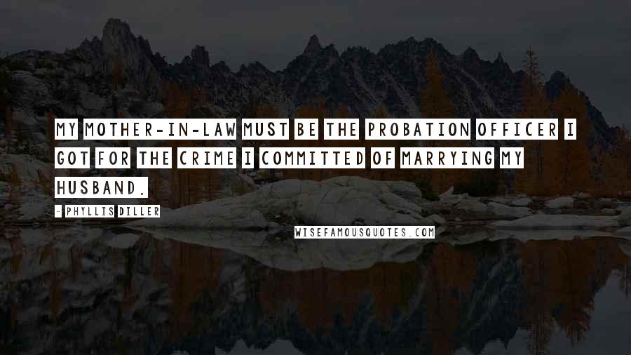 Phyllis Diller Quotes: My mother-in-law must be the probation officer I got for the crime I committed of marrying my husband.
