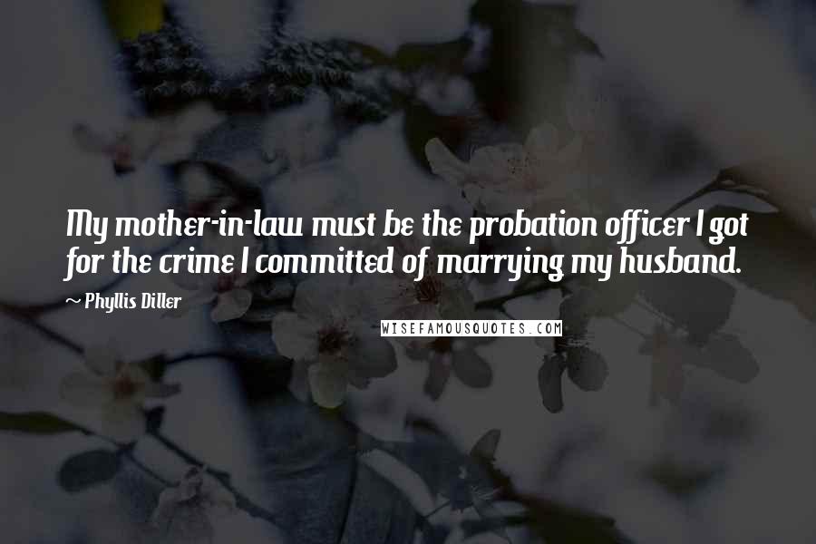 Phyllis Diller Quotes: My mother-in-law must be the probation officer I got for the crime I committed of marrying my husband.