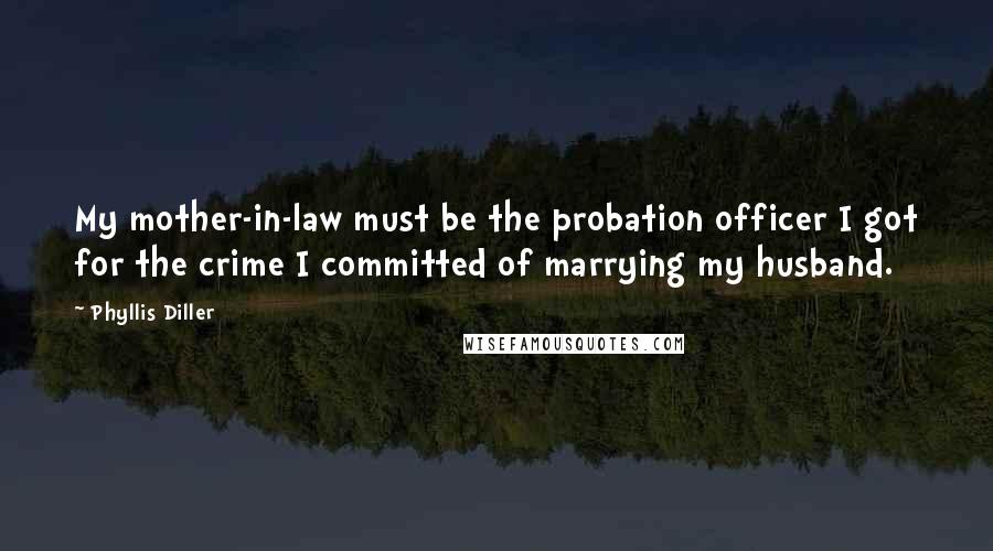 Phyllis Diller Quotes: My mother-in-law must be the probation officer I got for the crime I committed of marrying my husband.