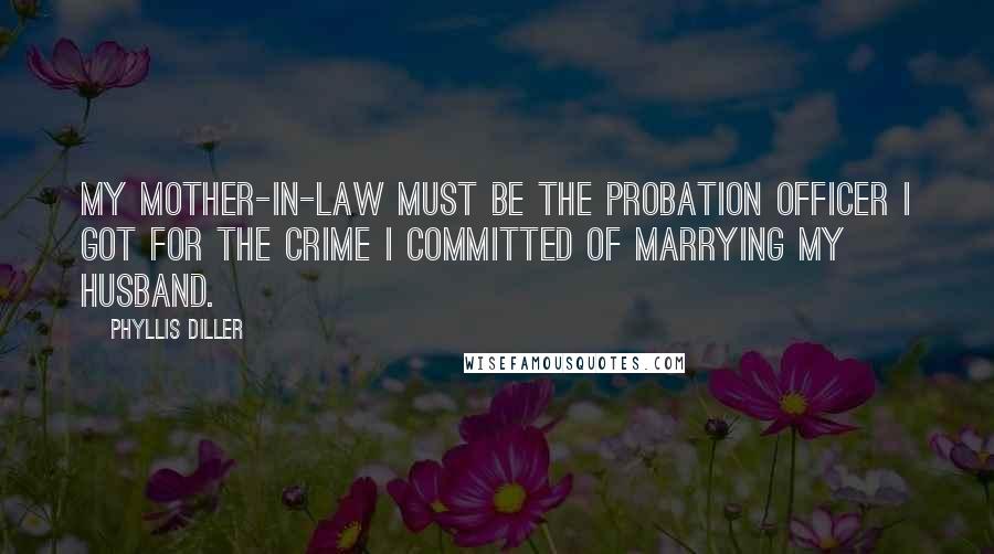 Phyllis Diller Quotes: My mother-in-law must be the probation officer I got for the crime I committed of marrying my husband.