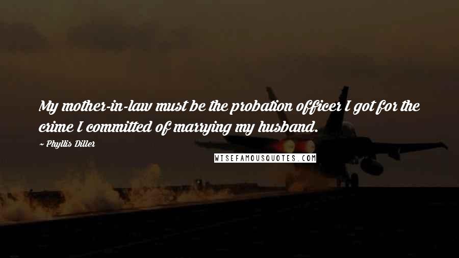 Phyllis Diller Quotes: My mother-in-law must be the probation officer I got for the crime I committed of marrying my husband.