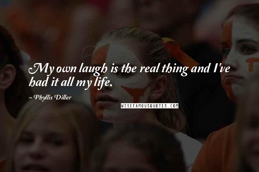Phyllis Diller Quotes: My own laugh is the real thing and I've had it all my life.