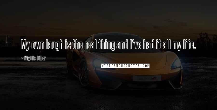 Phyllis Diller Quotes: My own laugh is the real thing and I've had it all my life.
