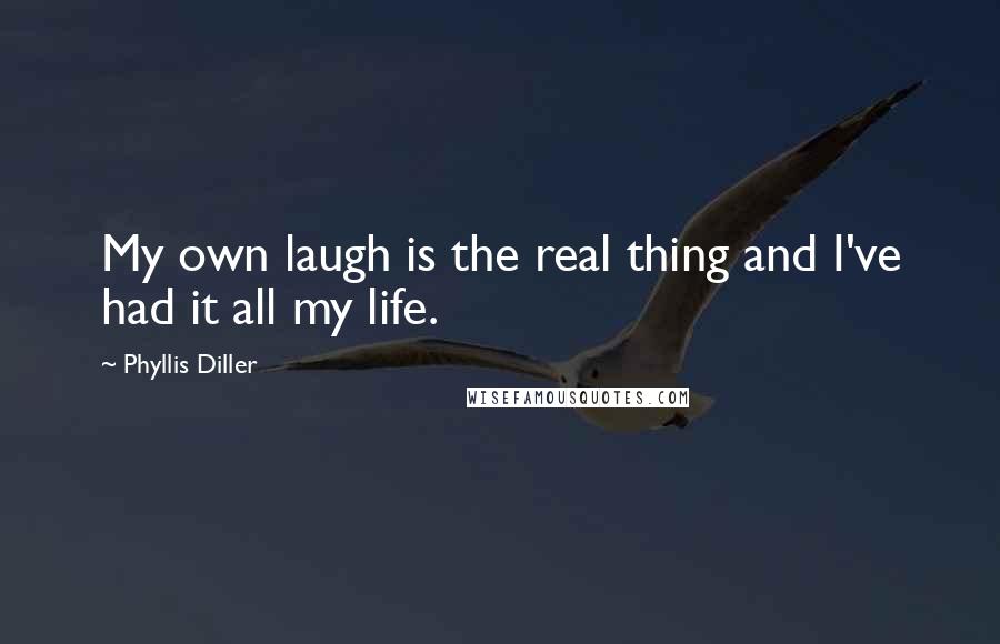 Phyllis Diller Quotes: My own laugh is the real thing and I've had it all my life.