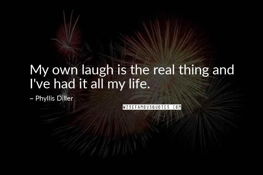 Phyllis Diller Quotes: My own laugh is the real thing and I've had it all my life.