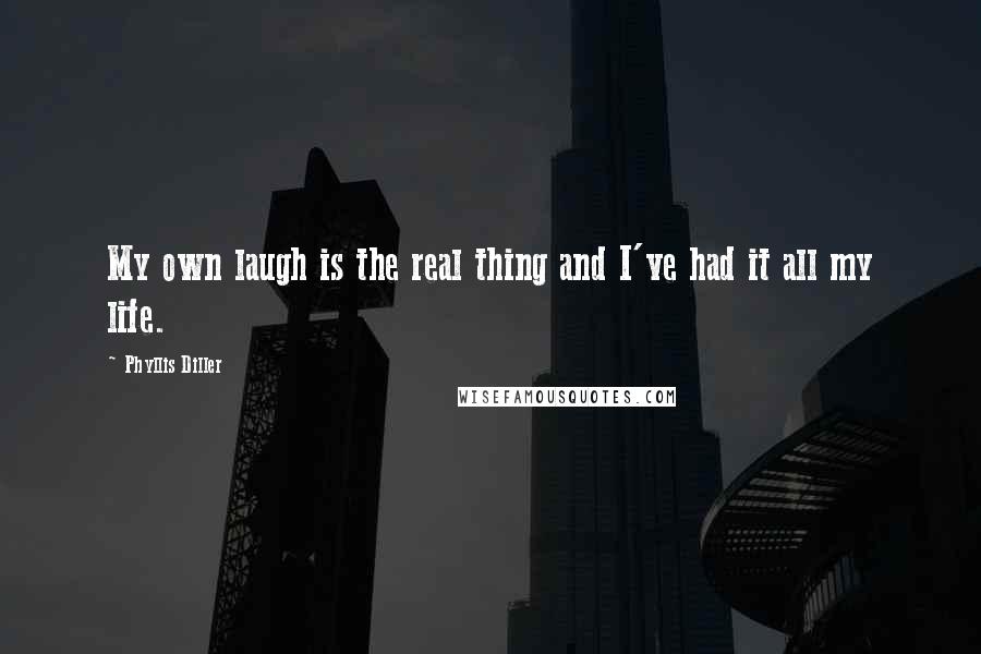 Phyllis Diller Quotes: My own laugh is the real thing and I've had it all my life.