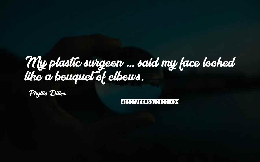 Phyllis Diller Quotes: My plastic surgeon ... said my face looked like a bouquet of elbows.