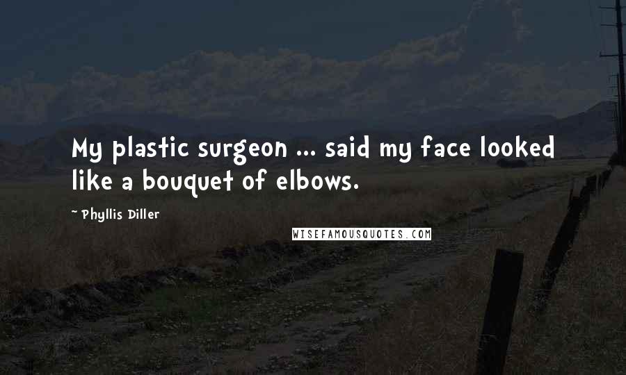 Phyllis Diller Quotes: My plastic surgeon ... said my face looked like a bouquet of elbows.