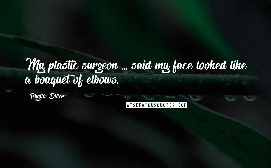 Phyllis Diller Quotes: My plastic surgeon ... said my face looked like a bouquet of elbows.