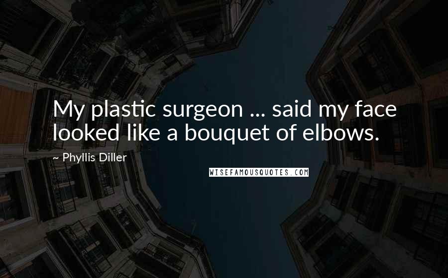 Phyllis Diller Quotes: My plastic surgeon ... said my face looked like a bouquet of elbows.