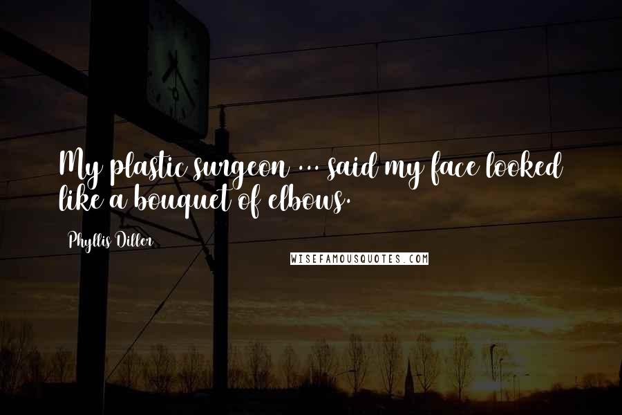 Phyllis Diller Quotes: My plastic surgeon ... said my face looked like a bouquet of elbows.