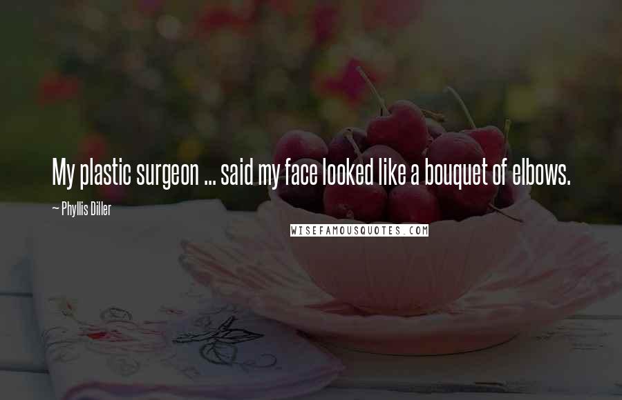 Phyllis Diller Quotes: My plastic surgeon ... said my face looked like a bouquet of elbows.
