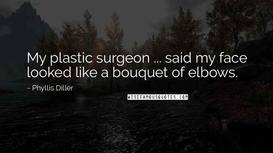 Phyllis Diller Quotes: My plastic surgeon ... said my face looked like a bouquet of elbows.