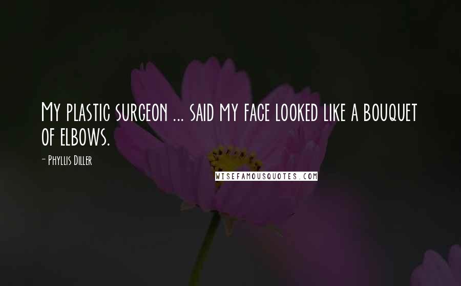 Phyllis Diller Quotes: My plastic surgeon ... said my face looked like a bouquet of elbows.