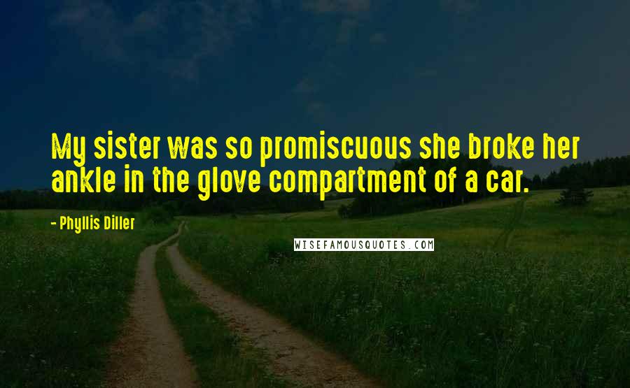 Phyllis Diller Quotes: My sister was so promiscuous she broke her ankle in the glove compartment of a car.