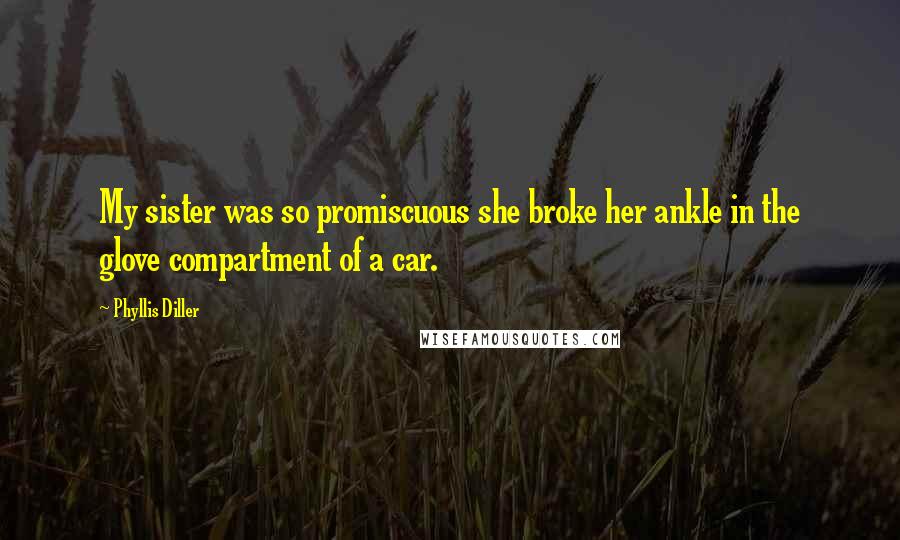Phyllis Diller Quotes: My sister was so promiscuous she broke her ankle in the glove compartment of a car.