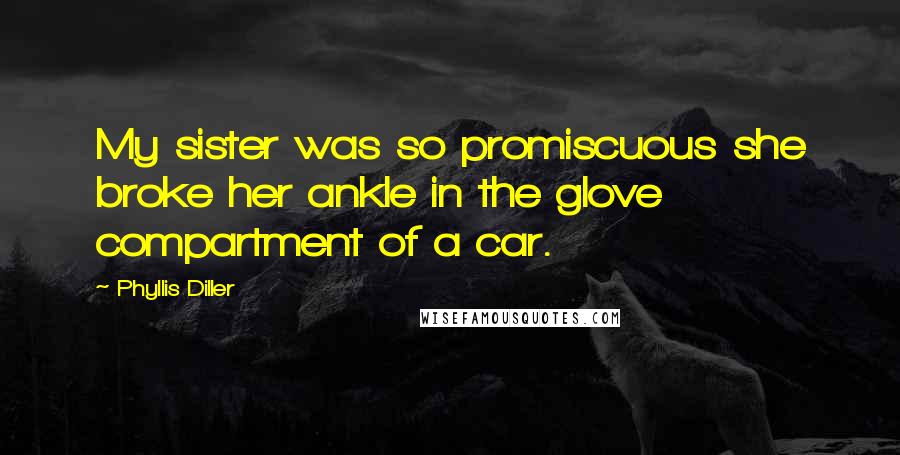 Phyllis Diller Quotes: My sister was so promiscuous she broke her ankle in the glove compartment of a car.