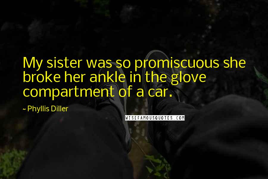Phyllis Diller Quotes: My sister was so promiscuous she broke her ankle in the glove compartment of a car.