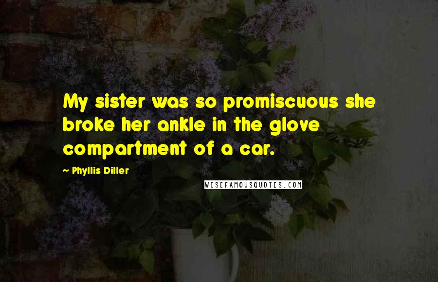 Phyllis Diller Quotes: My sister was so promiscuous she broke her ankle in the glove compartment of a car.