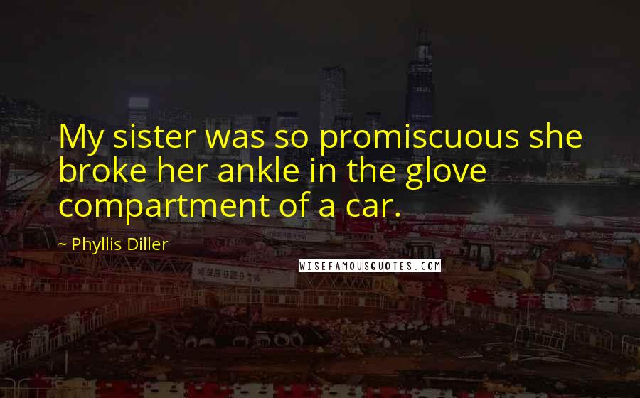 Phyllis Diller Quotes: My sister was so promiscuous she broke her ankle in the glove compartment of a car.