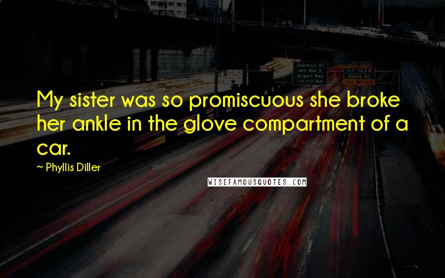 Phyllis Diller Quotes: My sister was so promiscuous she broke her ankle in the glove compartment of a car.