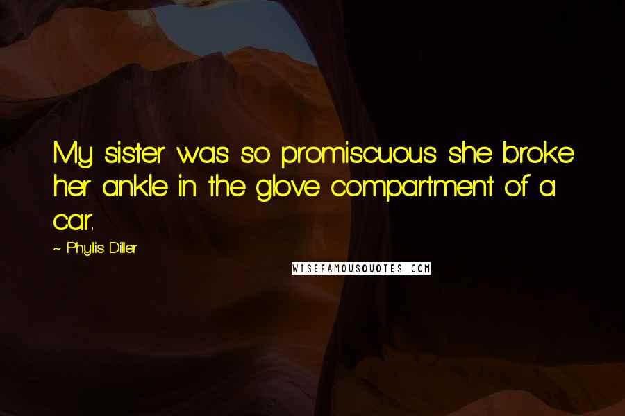 Phyllis Diller Quotes: My sister was so promiscuous she broke her ankle in the glove compartment of a car.