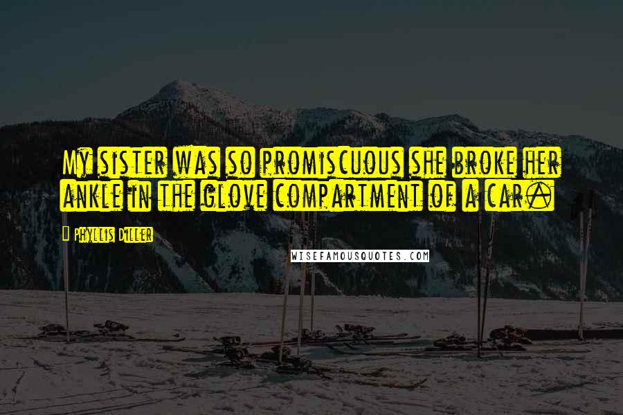 Phyllis Diller Quotes: My sister was so promiscuous she broke her ankle in the glove compartment of a car.
