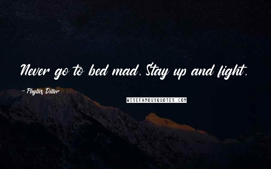 Phyllis Diller Quotes: Never go to bed mad. Stay up and fight.