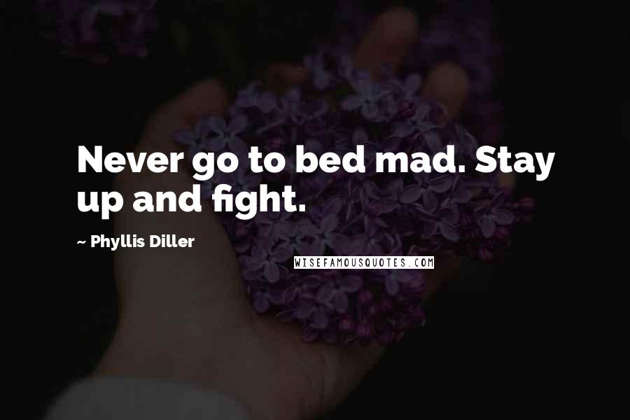 Phyllis Diller Quotes: Never go to bed mad. Stay up and fight.