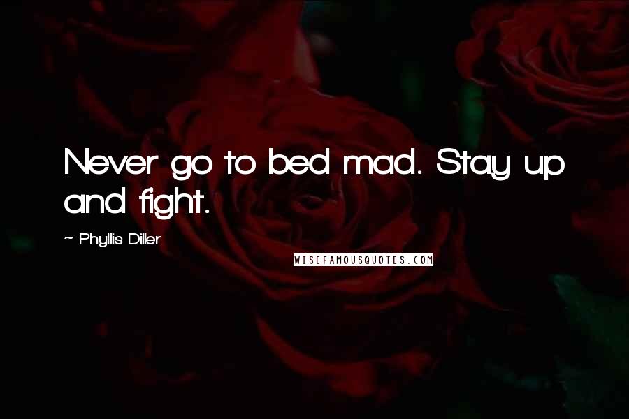 Phyllis Diller Quotes: Never go to bed mad. Stay up and fight.