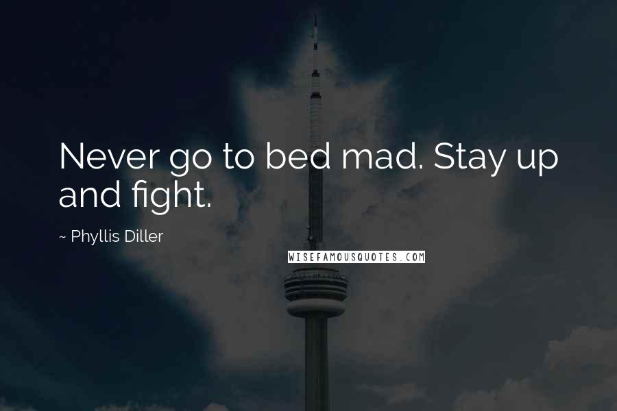 Phyllis Diller Quotes: Never go to bed mad. Stay up and fight.