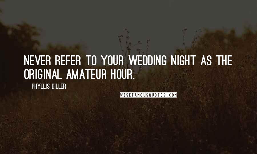 Phyllis Diller Quotes: Never refer to your wedding night as the original amateur hour.