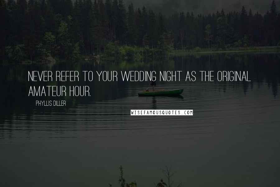 Phyllis Diller Quotes: Never refer to your wedding night as the original amateur hour.