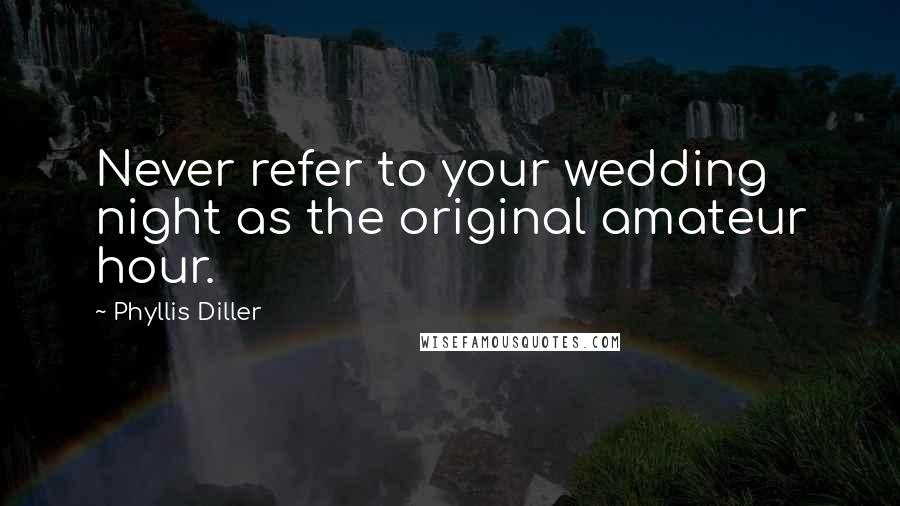 Phyllis Diller Quotes: Never refer to your wedding night as the original amateur hour.