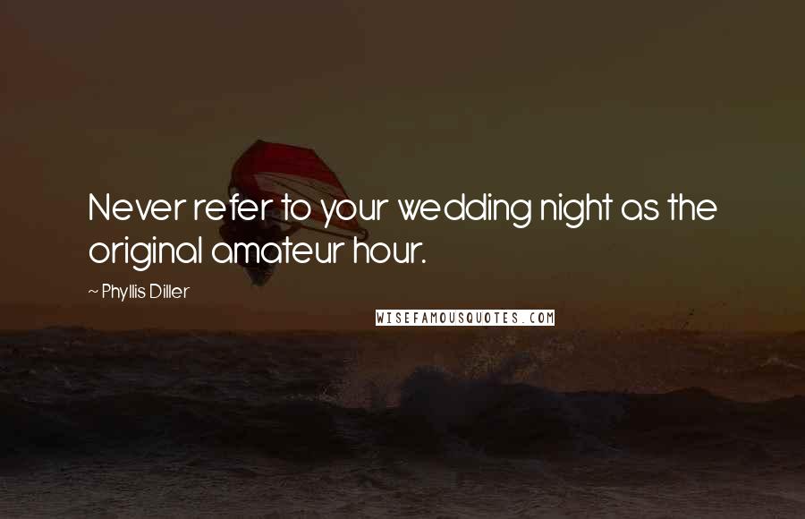 Phyllis Diller Quotes: Never refer to your wedding night as the original amateur hour.