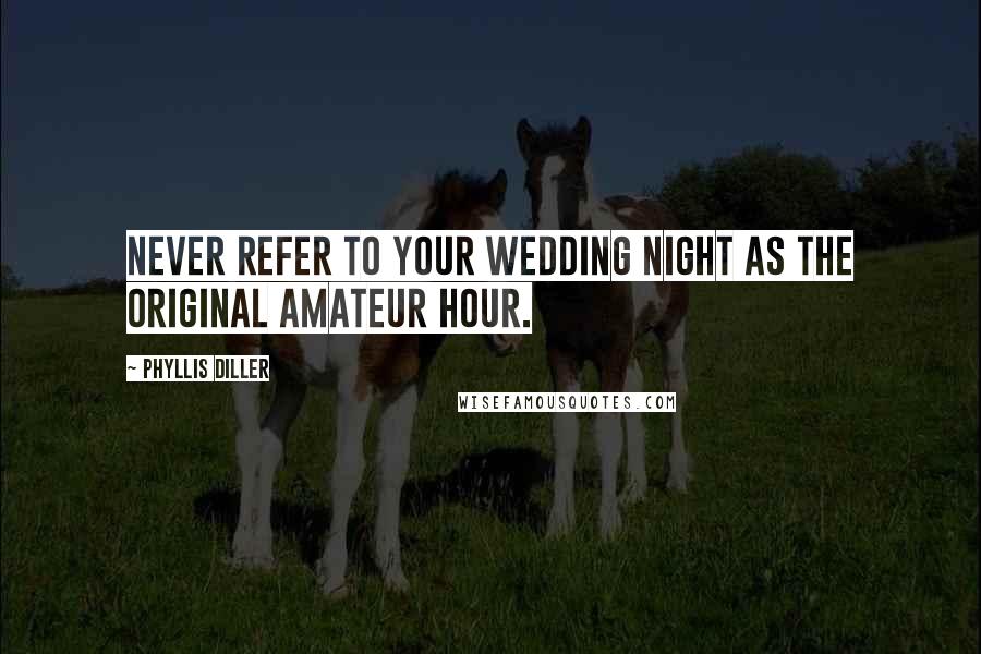 Phyllis Diller Quotes: Never refer to your wedding night as the original amateur hour.