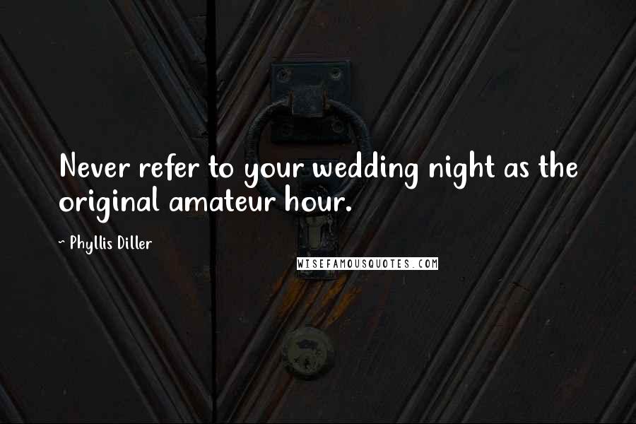 Phyllis Diller Quotes: Never refer to your wedding night as the original amateur hour.