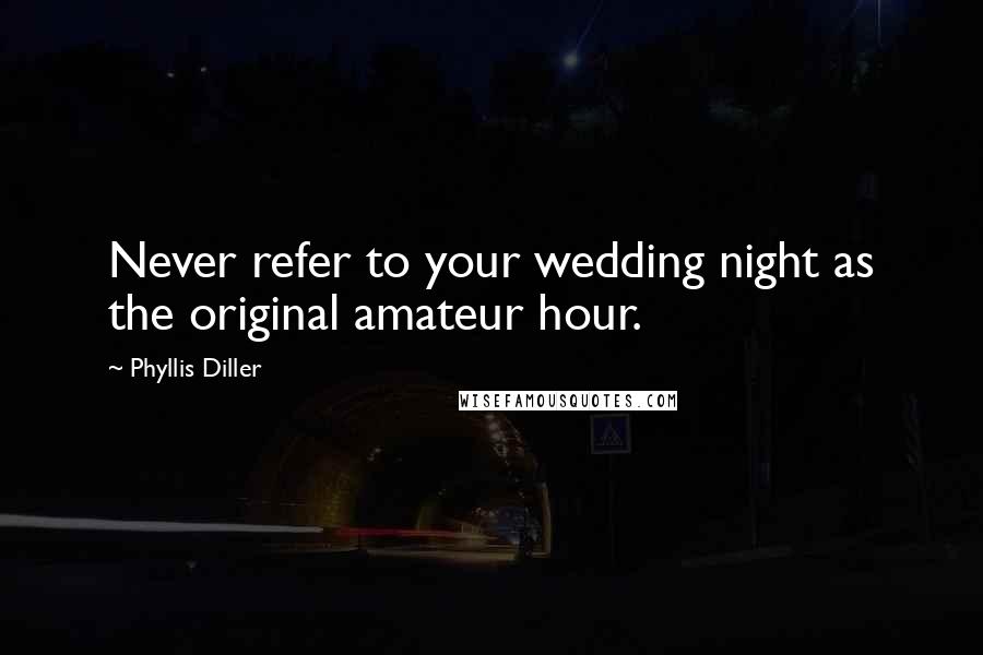 Phyllis Diller Quotes: Never refer to your wedding night as the original amateur hour.