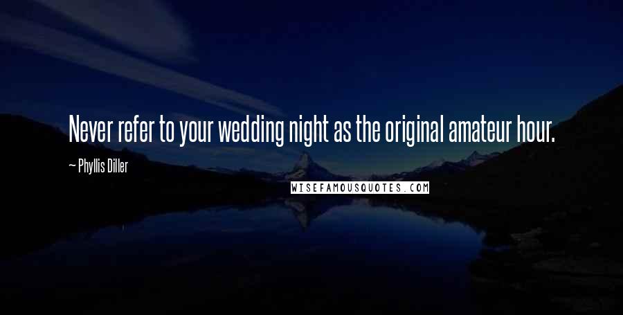 Phyllis Diller Quotes: Never refer to your wedding night as the original amateur hour.