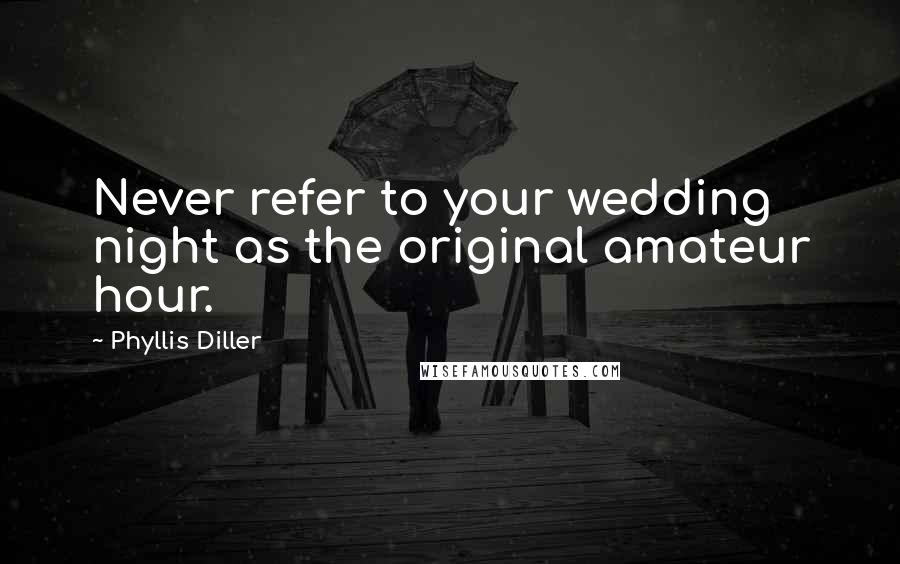 Phyllis Diller Quotes: Never refer to your wedding night as the original amateur hour.