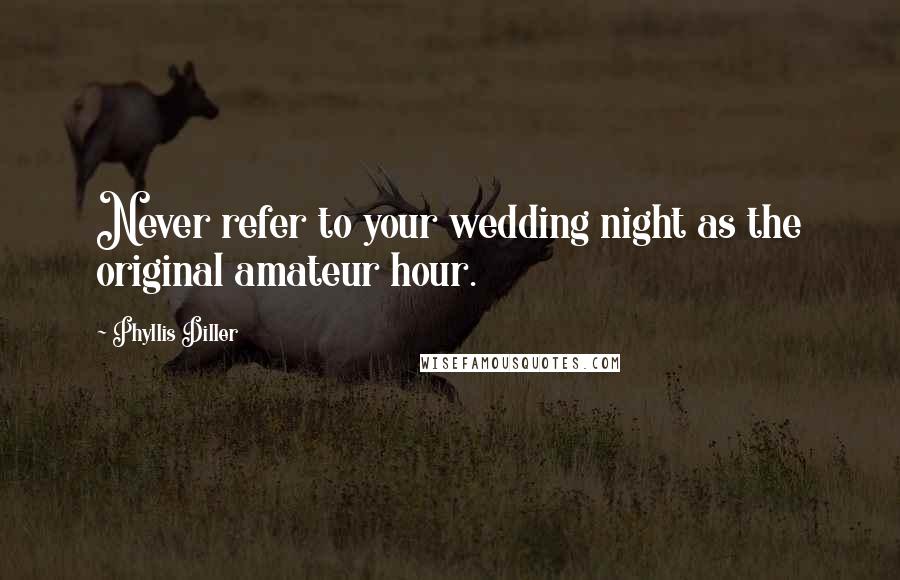 Phyllis Diller Quotes: Never refer to your wedding night as the original amateur hour.