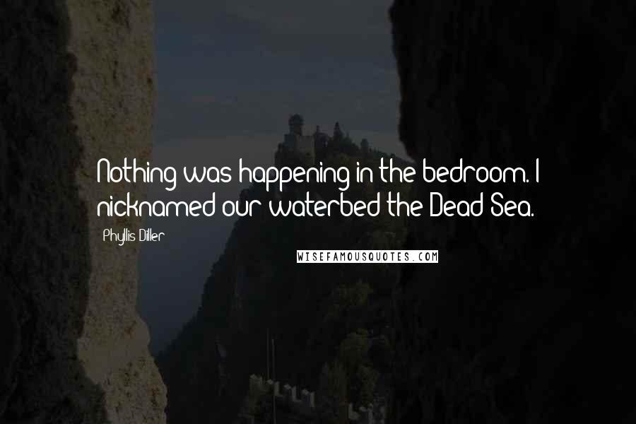 Phyllis Diller Quotes: Nothing was happening in the bedroom. I nicknamed our waterbed the Dead Sea.