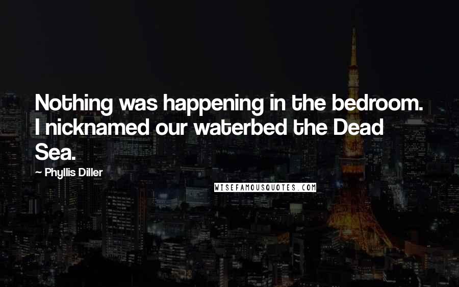 Phyllis Diller Quotes: Nothing was happening in the bedroom. I nicknamed our waterbed the Dead Sea.