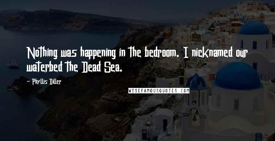 Phyllis Diller Quotes: Nothing was happening in the bedroom. I nicknamed our waterbed the Dead Sea.