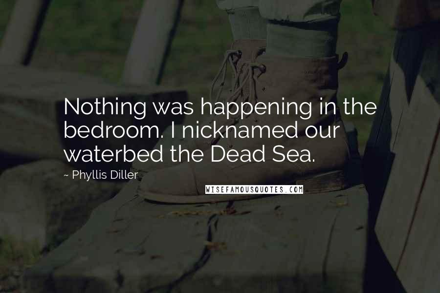 Phyllis Diller Quotes: Nothing was happening in the bedroom. I nicknamed our waterbed the Dead Sea.