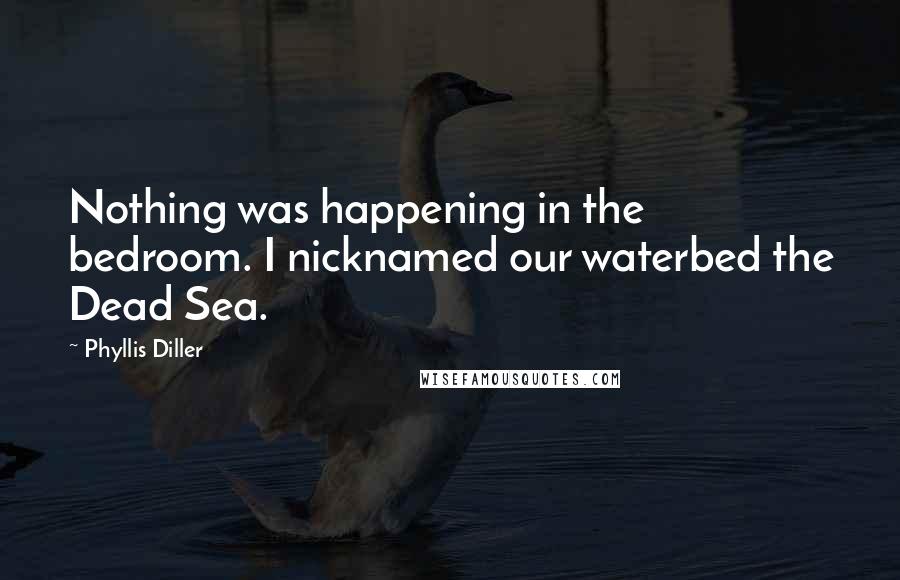 Phyllis Diller Quotes: Nothing was happening in the bedroom. I nicknamed our waterbed the Dead Sea.