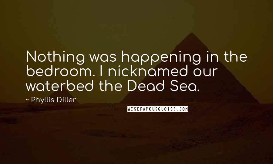 Phyllis Diller Quotes: Nothing was happening in the bedroom. I nicknamed our waterbed the Dead Sea.