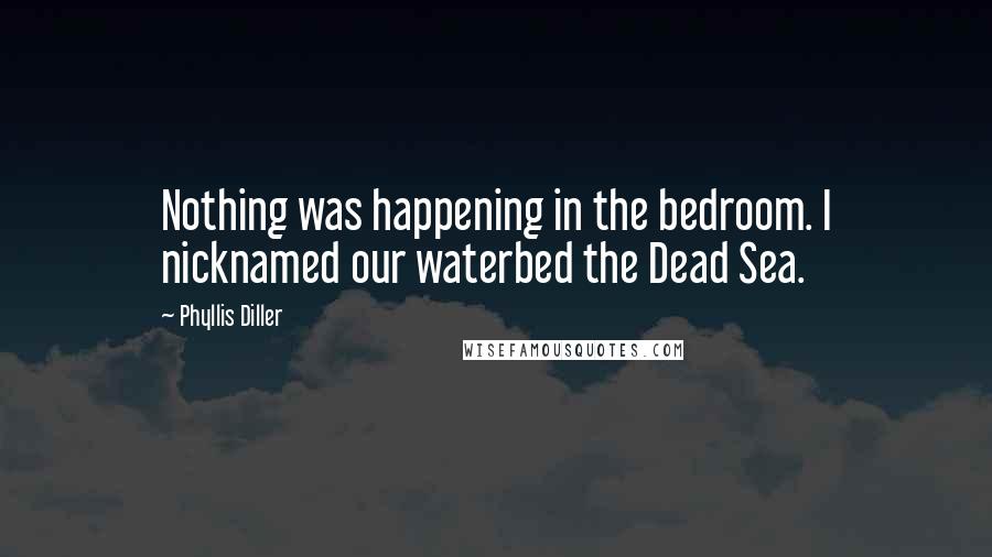 Phyllis Diller Quotes: Nothing was happening in the bedroom. I nicknamed our waterbed the Dead Sea.